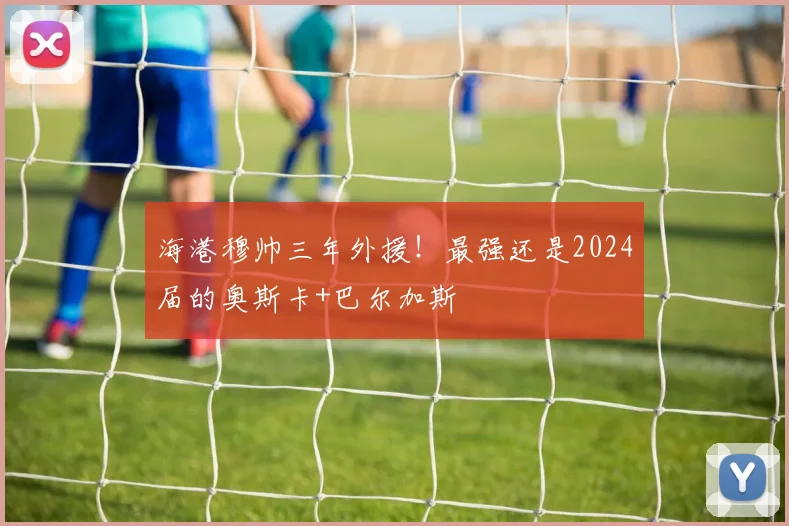 海港穆帅三年外援!最强还是2024届的奥斯卡+巴尔加斯