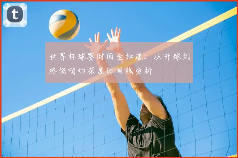世界杯球赛时间全知道：从开球到终场哨的深度时间线分析
