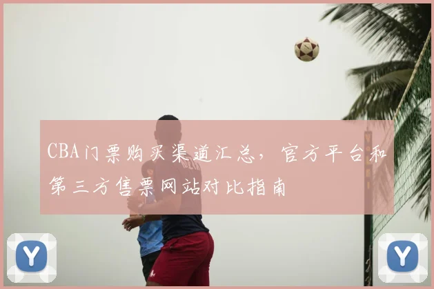 CBA门票购买渠道汇总,官方平台和第三方售票网站对比指南