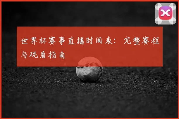 世界杯赛事直播时间表：完整赛程与观看指南
