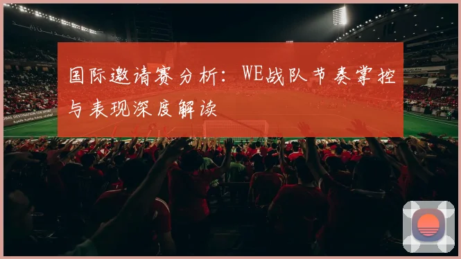 国际邀请赛分析：WE战队节奏掌控与表现深度解读