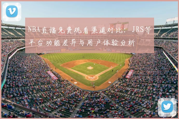 NBA直播免费观看渠道对比：JRS等平台功能差异与用户体验分析