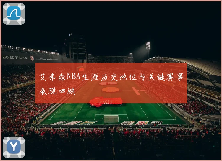 艾弗森NBA生涯历史地位与关键赛事表现回顾