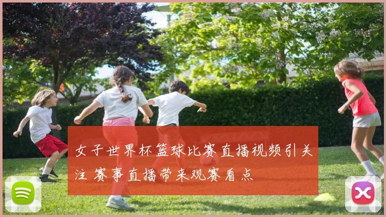 女子世界杯篮球比赛直播视频引关注 赛事直播带来观赛看点