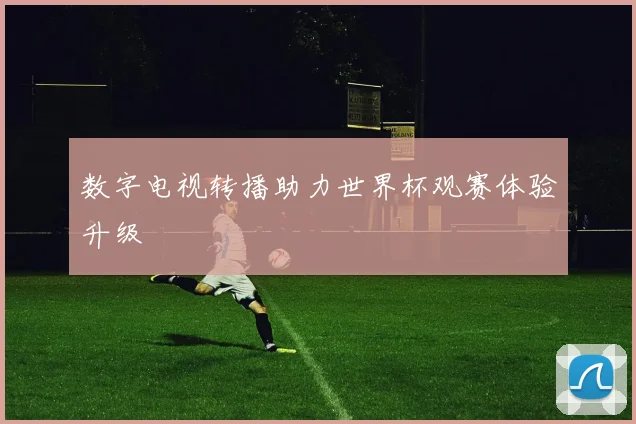 数字电视转播助力世界杯观赛体验升级