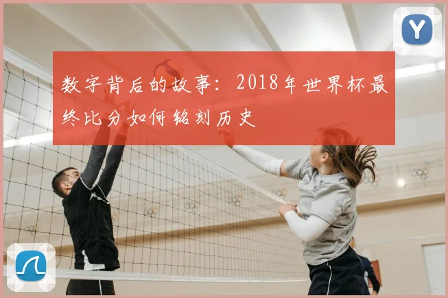 数字背后的故事：2018年世界杯最终比分如何铭刻历史