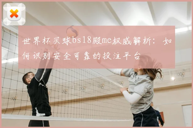 世界杯买球bs18殿me权威解析:如何识别安全可靠的投注平台