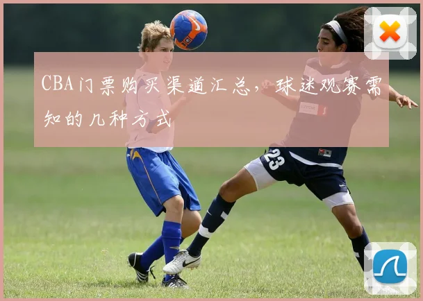 CBA门票购买渠道汇总,球迷观赛需知的几种方式
