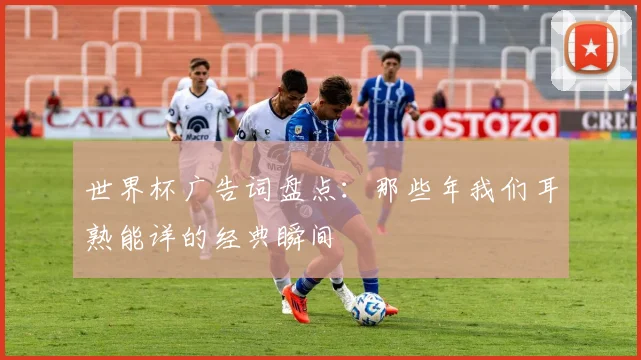 世界杯广告词盘点:那些年我们耳熟能详的经典瞬间