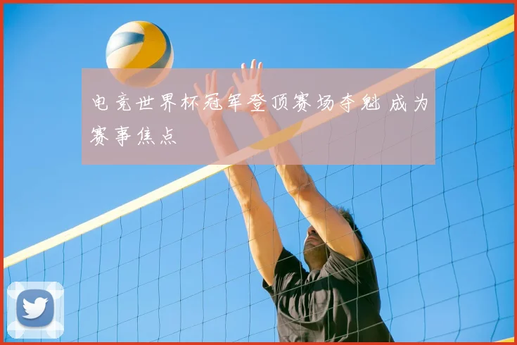电竞世界杯冠军登顶赛场夺魁 成为赛事焦点