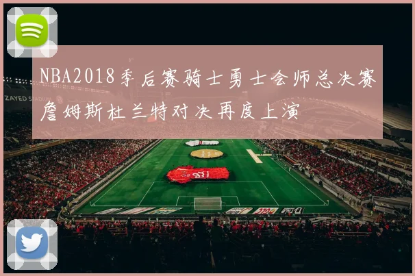 NBA2018季后赛骑士勇士会师总决赛詹姆斯杜兰特对决再度上演