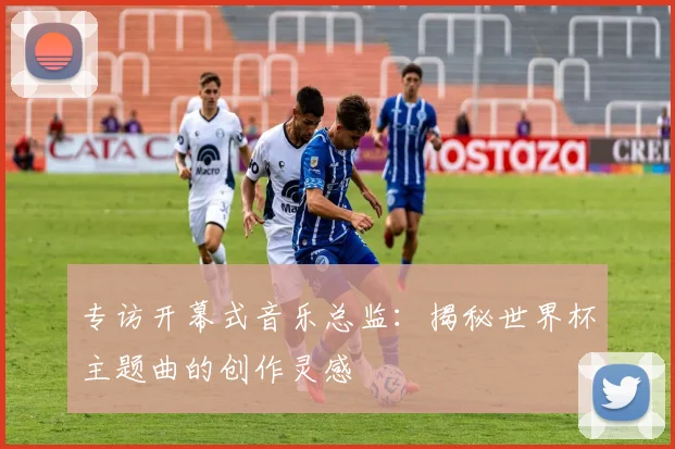 专访开幕式音乐总监:揭秘世界杯主题曲的创作灵感