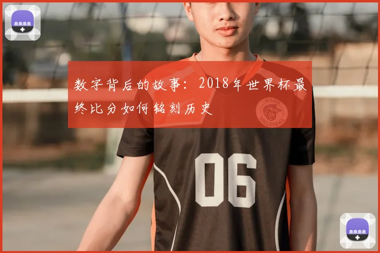 数字背后的故事:2018年世界杯最终比分如何铭刻历史