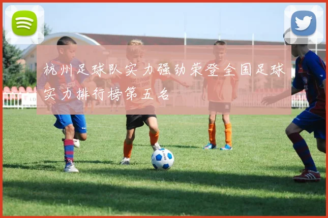杭州足球队实力强劲荣登全国足球实力排行榜第五名