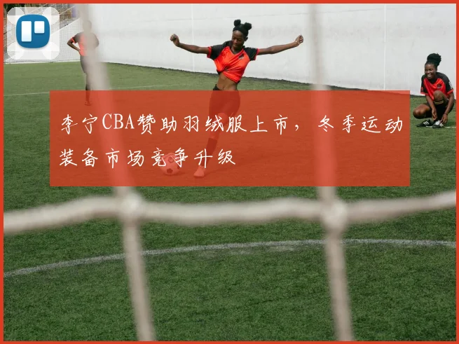 李宁CBA赞助羽绒服上市,冬季运动装备市场竞争升级
